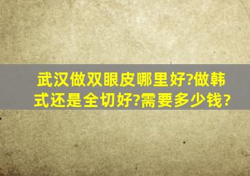 武汉做双眼皮哪里好?做韩式还是全切好?需要多少钱?