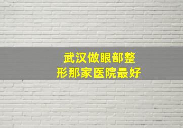 武汉做眼部整形那家医院最好