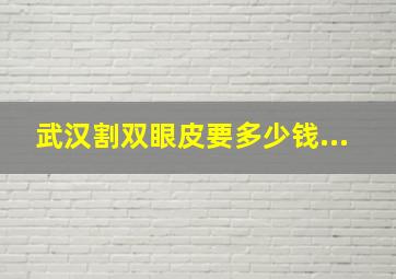 武汉割双眼皮要多少钱...