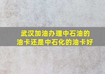 武汉加油办理中石油的油卡还是中石化的油卡好