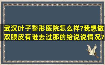 武汉叶子整形医院怎么样?我想做双眼皮,有谁去过那的,给说说情况?