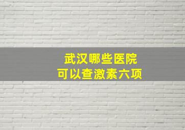 武汉哪些医院可以查激素六项