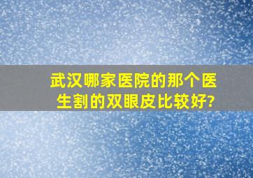 武汉哪家医院的那个医生割的双眼皮比较好?