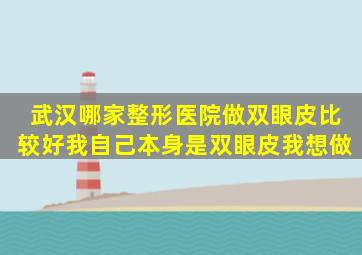 武汉哪家整形医院做双眼皮比较好,我自己本身是双眼皮,我想做