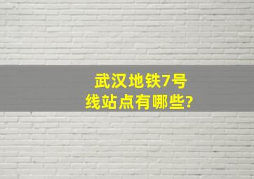 武汉地铁7号线站点有哪些?