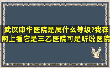 武汉康华医院是属什么等级?我在网上看它是三乙医院,可是听说医院很...