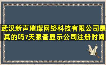 武汉新声璀璨网络科技有限公司是真的吗?天眼查显示公司注册时间是...