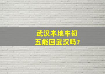 武汉本地车初五能回武汉吗?