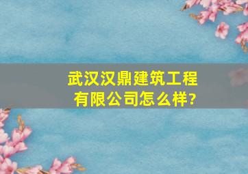 武汉汉鼎建筑工程有限公司怎么样?