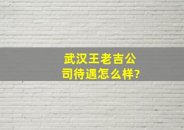 武汉王老吉公司待遇怎么样?