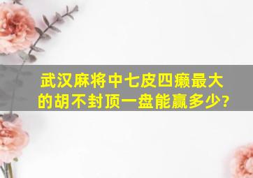 武汉麻将中七皮四癞最大的胡不封顶一盘能赢多少?