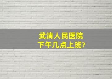 武清人民医院下午几点上班?