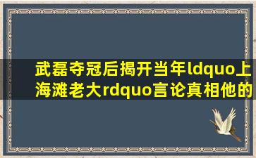 武磊夺冠后揭开当年“上海滩老大”言论真相他的原话是被曲解了吗(