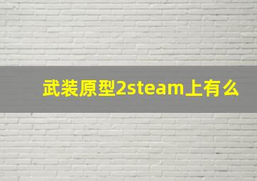 武装原型2steam上有么