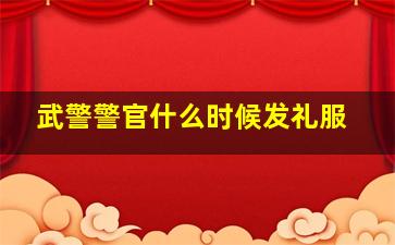 武警警官什么时候发礼服