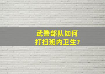 武警部队如何打扫班内卫生?