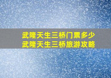 武隆天生三桥门票多少武隆天生三桥旅游攻略