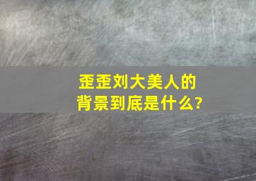 歪歪刘大美人的背景到底是什么?