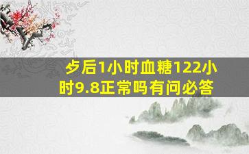 歺后1小时血糖12。2小时9.8。正常吗有问必答