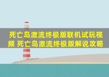 死亡岛激流终极版联机试玩视频 死亡岛激流终极版解说攻略