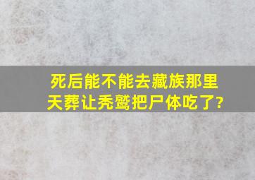 死后能不能去藏族那里天葬,让秃鹫把尸体吃了?