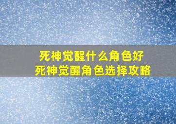 死神觉醒什么角色好 死神觉醒角色选择攻略