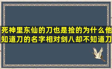 死神里东仙的刀也是捡的,为什么他知道刀的名字,相对剑八却不知道刀...