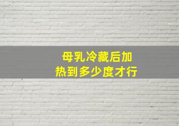 母乳冷藏后加热到多少度才行(