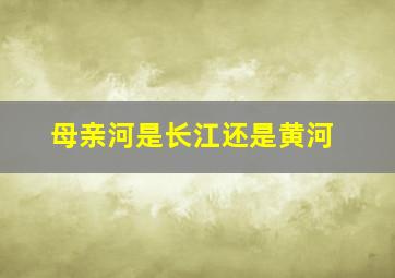 母亲河是长江还是黄河