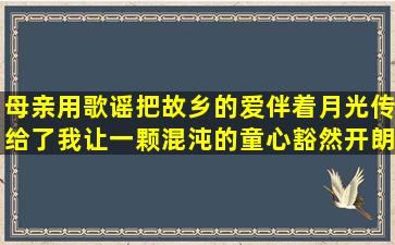 母亲用歌谣把故乡的爱,伴着月光传给了我,让一颗混沌的童心豁然开朗...