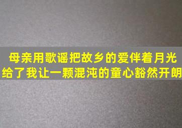 母亲用歌谣把故乡的爱,伴着月光给了我,让一颗混沌的童心豁然开朗