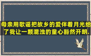 母亲用歌谣把故乡的爱,伴着月光给了我,让一颗混浊的童心豁然开朗。...