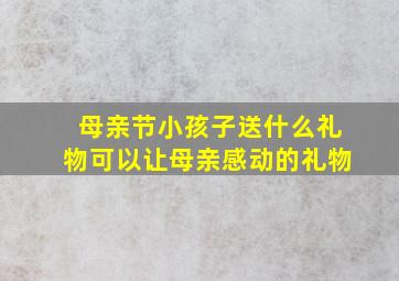 母亲节小孩子送什么礼物可以让母亲感动的礼物