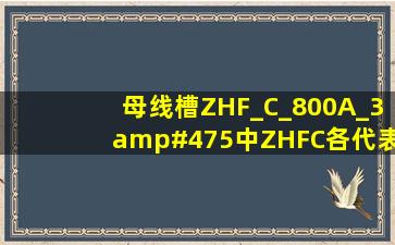 母线槽ZHF_C_800A_3/5中ZHFC各代表什么?母线的规格是多大?...