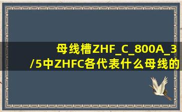 母线槽ZHF_C_800A_3/5中ZHFC各代表什么(母线的规格是多大(