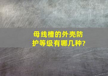 母线槽的外壳防护等级有哪几种?