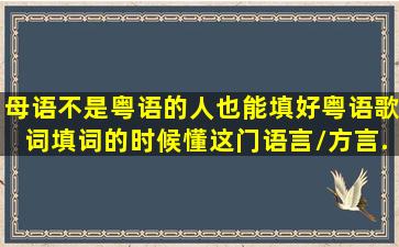 母语不是粤语的人也能填好粤语歌词,填词的时候懂这门语言/方言...