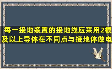 每一接地装置的接地线应采用2根及以上导体,在不同点与接地体做电气...