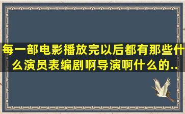 每一部电影播放完以后都有那些什么演员表,编剧啊,导演啊什么的。。...