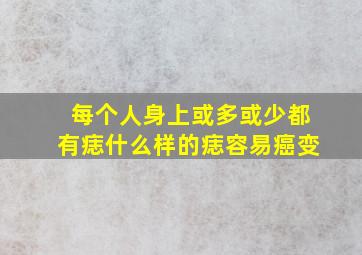 每个人身上或多或少都有痣什么样的痣容易癌变(