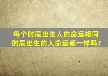 每个时辰出生人的命运,相同时辰出生的人命运都一样吗?