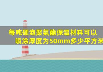 每吨硬泡聚氨酯保温材料可以喷涂厚度为50mm多少平方米