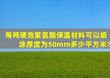 每吨硬泡聚氨酯保温材料可以喷涂厚度为50mm多少平方米?