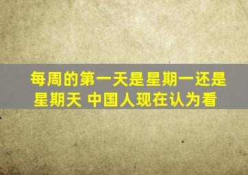 每周的第一天是星期一还是星期天 中国人现在认为看 