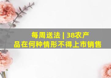 每周送法 | 38农产品在何种情形不得上市销售