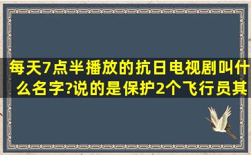 每天7点半播放的抗日电视剧叫什么名字?说的是保护2个飞行员。其中...