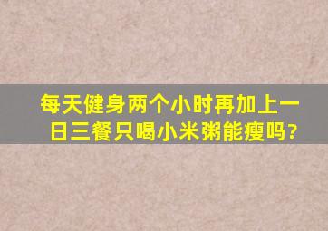 每天健身两个小时再加上一日三餐只喝小米粥能瘦吗?