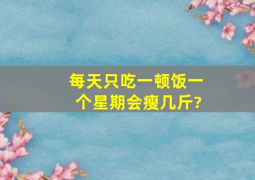 每天只吃一顿饭一个星期会瘦几斤?