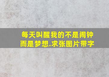 每天叫醒我的不是闹钟而是梦想.求张图片带字