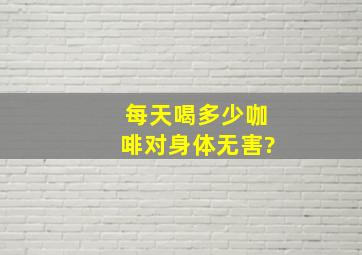 每天喝多少咖啡对身体无害?